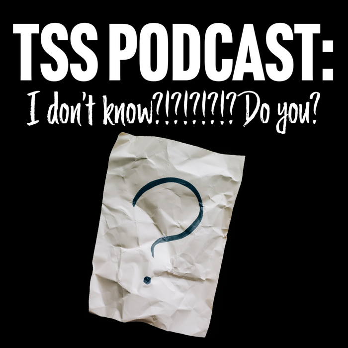 TSS Podcast: I don't know?!?!?!?!? Do you?