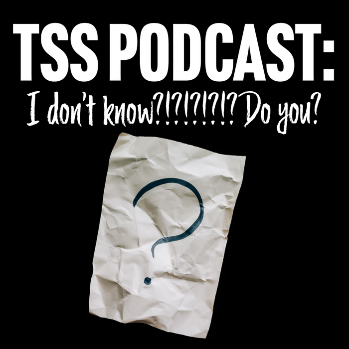 TSS Podcast:  I don't know?!?!?!?!? Do you?